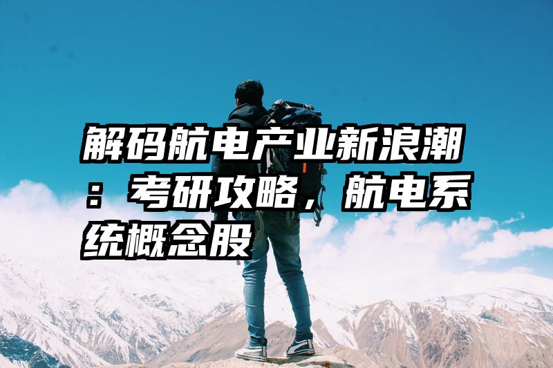 解码航电产业新浪潮：考研攻略，航电系统概念股