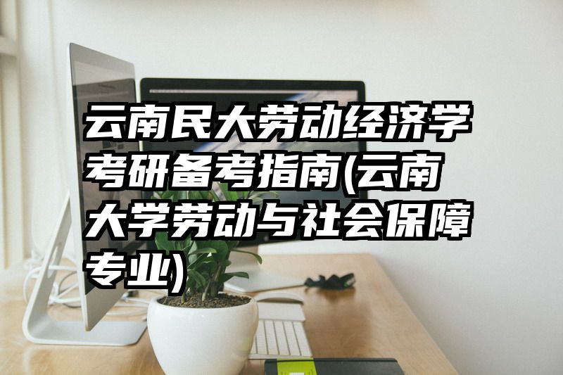 云南民大劳动经济学考研备考指南(云南大学劳动与社会保障专业)