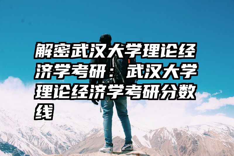 解密武汉大学理论经济学考研：武汉大学理论经济学考研分数线