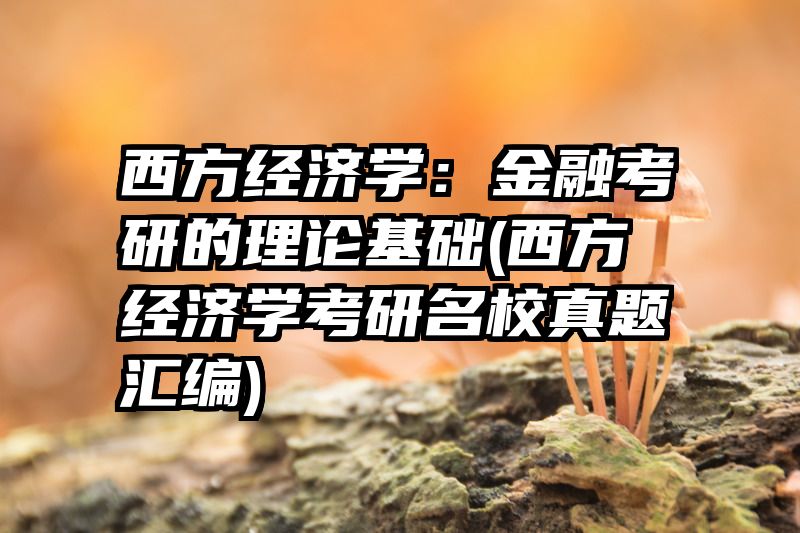 西方经济学：金融考研的理论基础(西方经济学考研名校真题汇编)