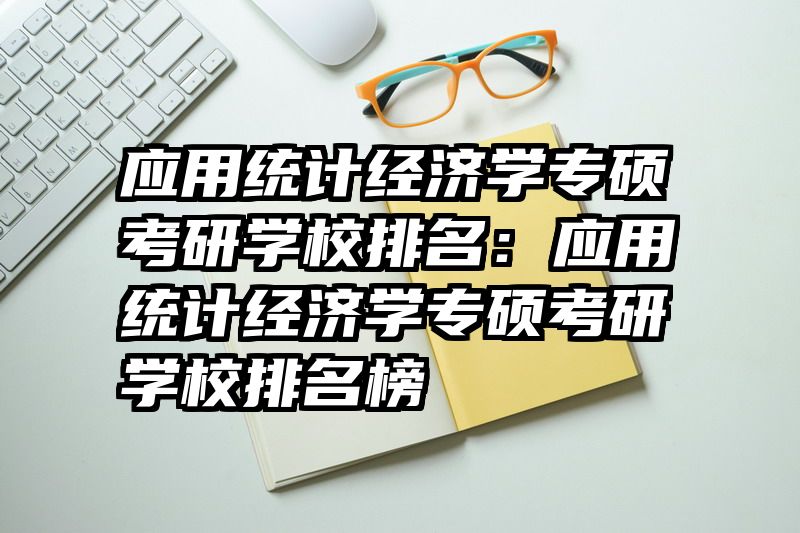 应用统计经济学专硕考研学校排名：应用统计经济学专硕考研学校排名榜