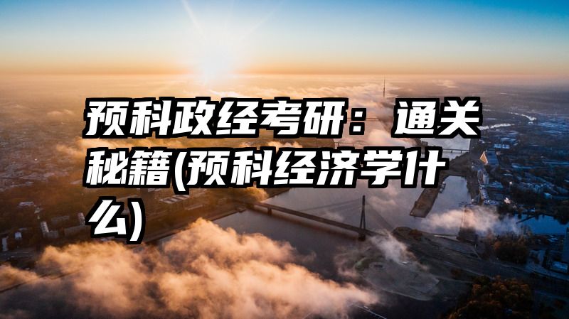 预科政经考研：通关秘籍(预科经济学什么)