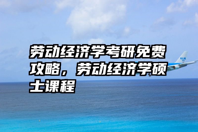 劳动经济学考研免费攻略，劳动经济学硕士课程