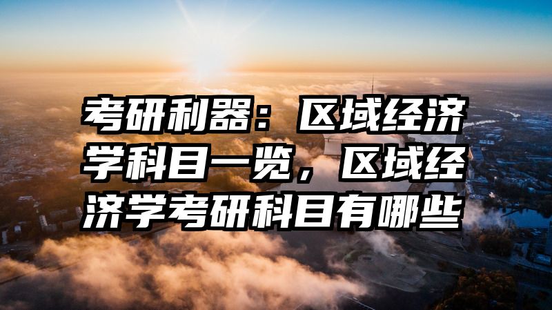 考研利器：区域经济学科目一览，区域经济学考研科目有哪些