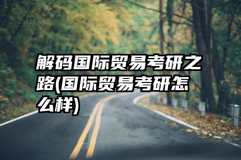 解码国际贸易考研之路(国际贸易考研怎么样)