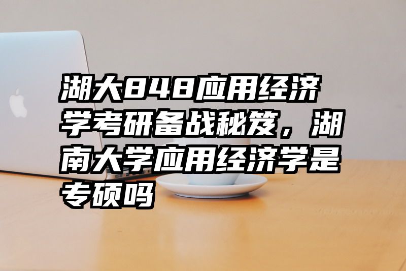 湖大848应用经济学考研备战秘笈，湖南大学应用经济学是专硕吗