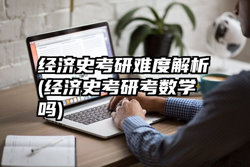 经济史考研难度解析(经济史考研考数学吗)