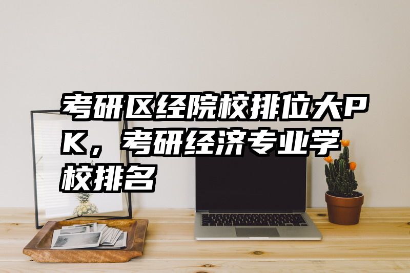 考研区经院校排位大PK，考研经济专业学校排名