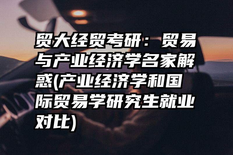 贸大经贸考研：贸易与产业经济学名家解惑(产业经济学和国际贸易学研究生就业对比)