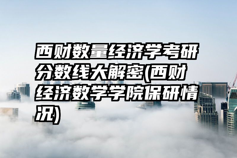 西财数量经济学考研分数线大解密(西财经济数学学院保研情况)