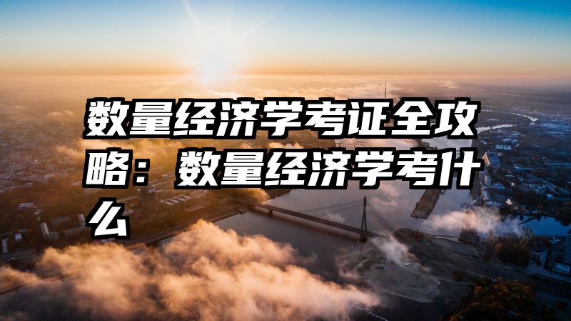 数量经济学考证全攻略：数量经济学考什么