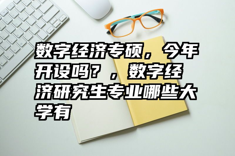 数字经济专硕，今年开设吗？，数字经济研究生专业哪些大学有