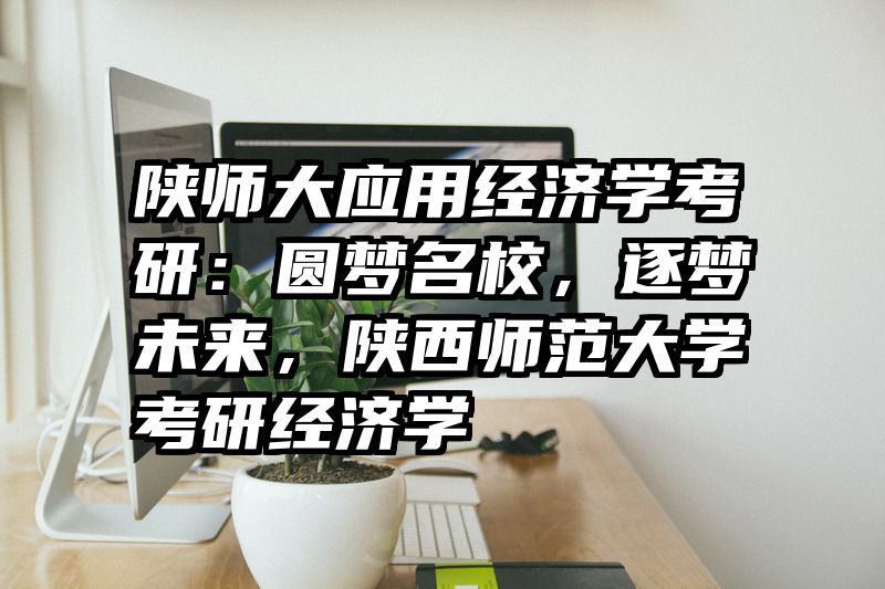 陕师大应用经济学考研：圆梦名校，逐梦未来，陕西师范大学考研经济学