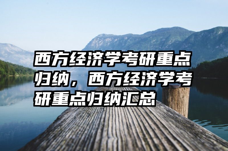 西方经济学考研重点归纳，西方经济学考研重点归纳汇总