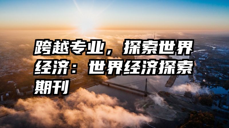 跨越专业，探索世界经济：世界经济探索期刊