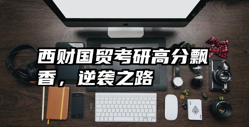 西财国贸考研高分飘香，逆袭之路