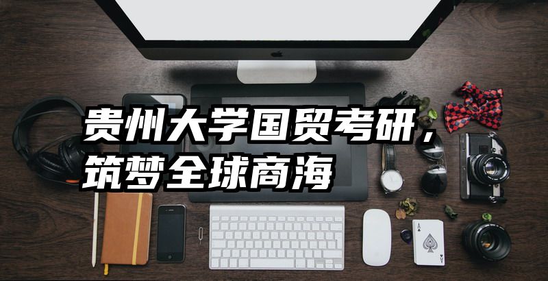 贵州大学国贸考研，筑梦全球商海