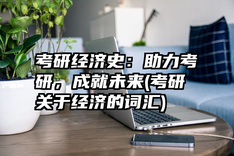 考研经济史：助力考研，成就未来(考研关于经济的词汇)