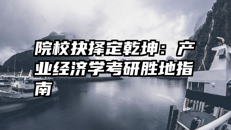 院校抉择定乾坤：产业经济学考研胜地指南