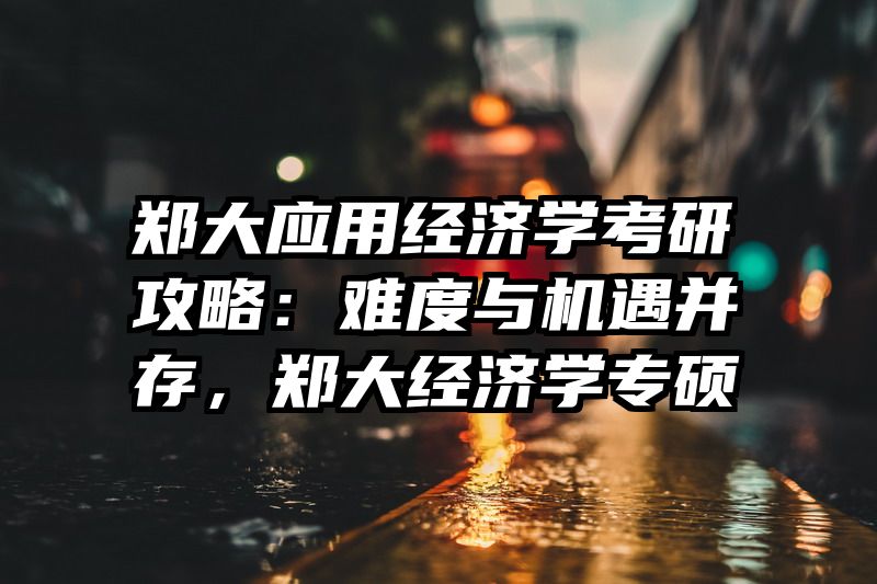 郑大应用经济学考研攻略：难度与机遇并存，郑大经济学专硕