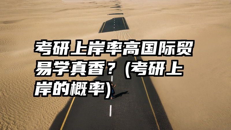 考研上岸率高国际贸易学真香？(考研上岸的概率)