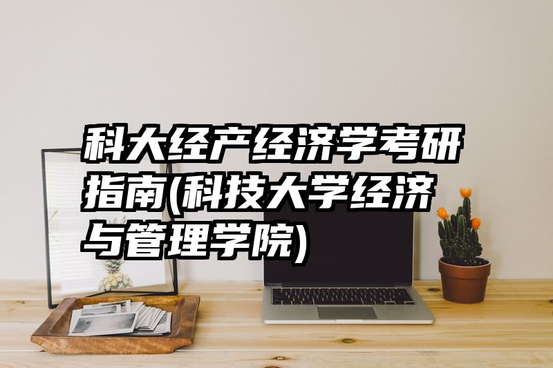 科大经产经济学考研指南(科技大学经济与管理学院)