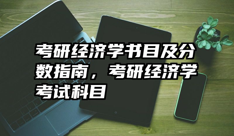 考研经济学书目及分数指南，考研经济学考试科目