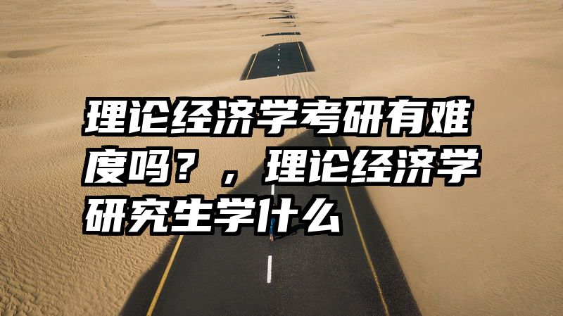 理论经济学考研有难度吗？，理论经济学研究生学什么