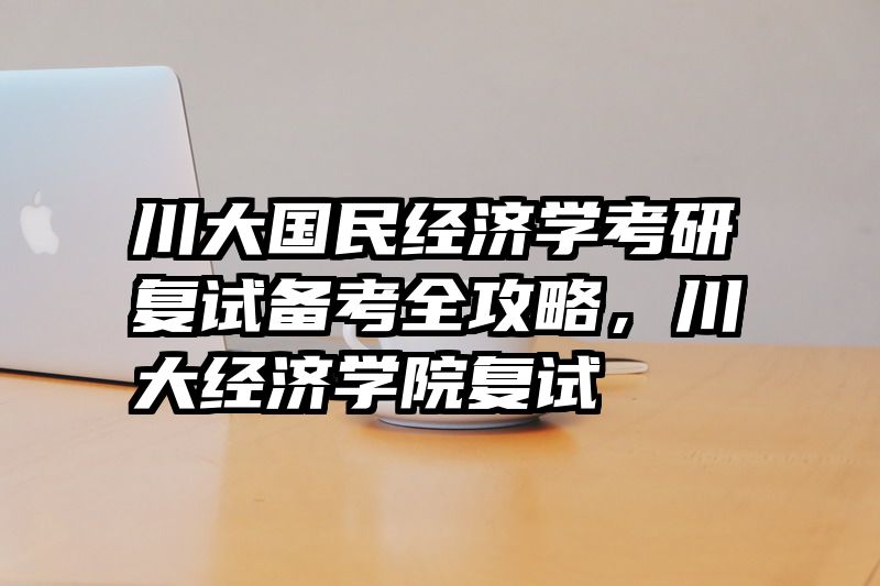 川大国民经济学考研复试备考全攻略，川大经济学院复试