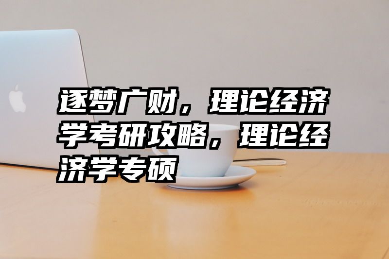 逐梦广财，理论经济学考研攻略，理论经济学专硕