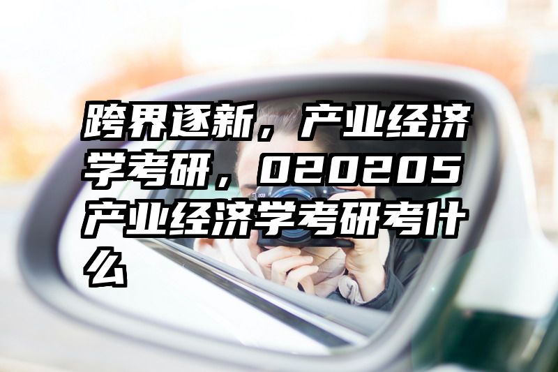 跨界逐新，产业经济学考研，020205产业经济学考研考什么