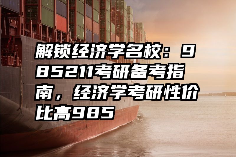 解锁经济学名校：985211考研备考指南，经济学考研性价比高985