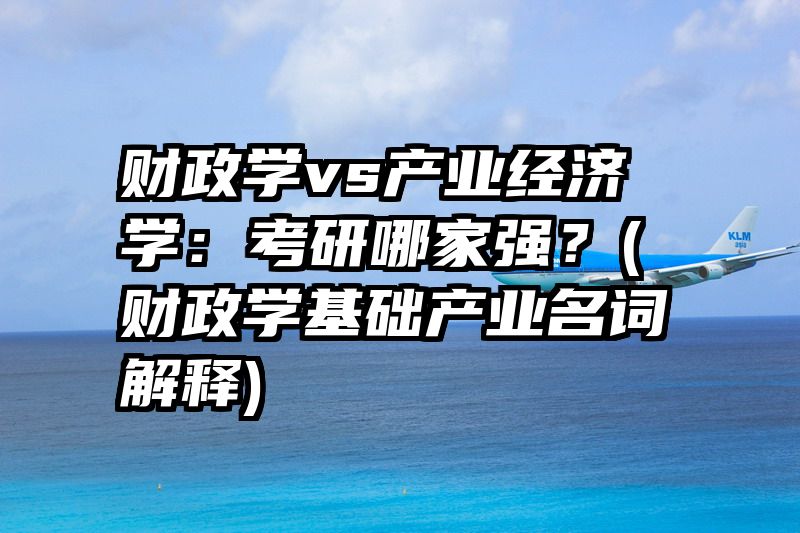 财政学vs产业经济学：考研哪家强？(财政学基础产业名词解释)