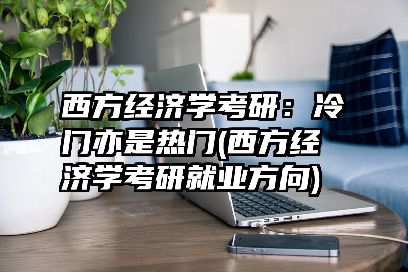 西方经济学考研：冷门亦是热门(西方经济学考研就业方向)