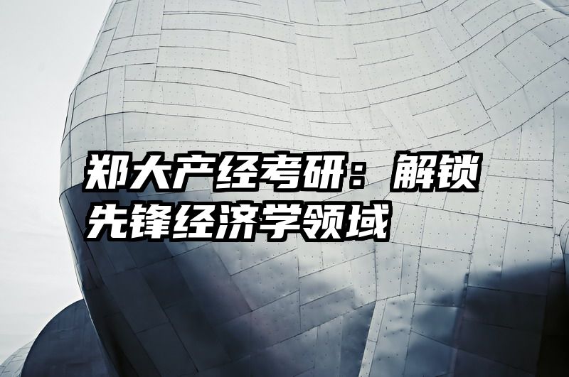 郑大产经考研：解锁先锋经济学领域