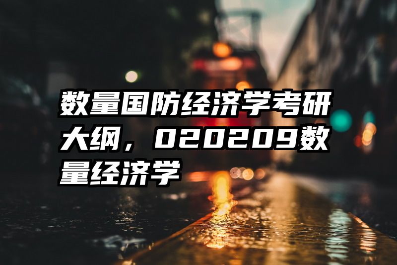 数量国防经济学考研大纲，020209数量经济学