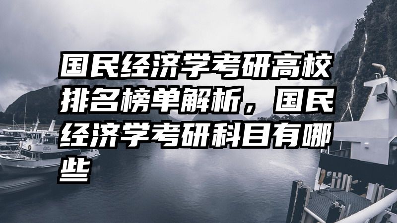 国民经济学考研高校排名榜单解析，国民经济学考研科目有哪些