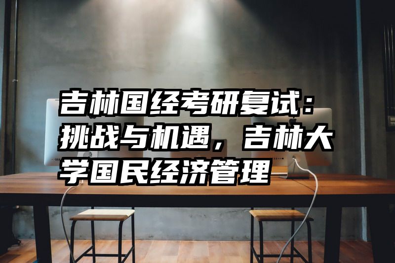 吉林国经考研复试：挑战与机遇，吉林大学国民经济管理