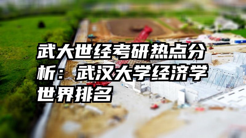 武大世经考研热点分析：武汉大学经济学世界排名