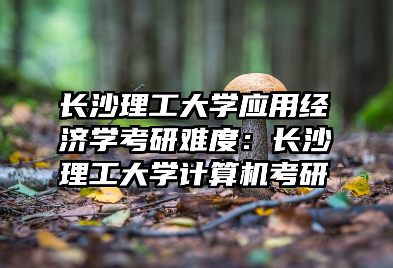 长沙理工大学应用经济学考研难度：长沙理工大学计算机考研