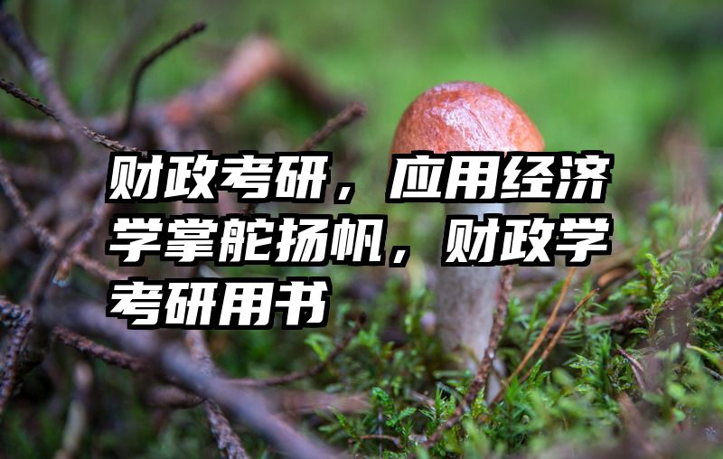 财政考研，应用经济学掌舵扬帆，财政学考研用书