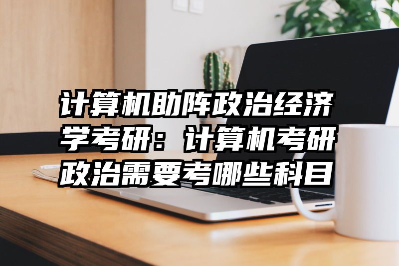 计算机助阵政治经济学考研：计算机考研政治需要考哪些科目