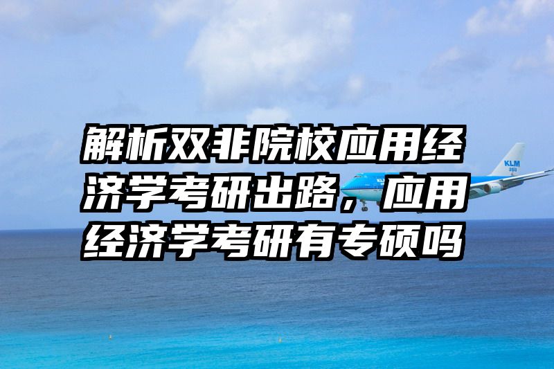 解析双非院校应用经济学考研出路，应用经济学考研有专硕吗