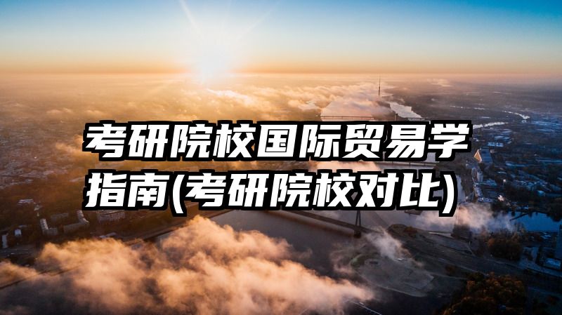 考研院校国际贸易学指南(考研院校对比)