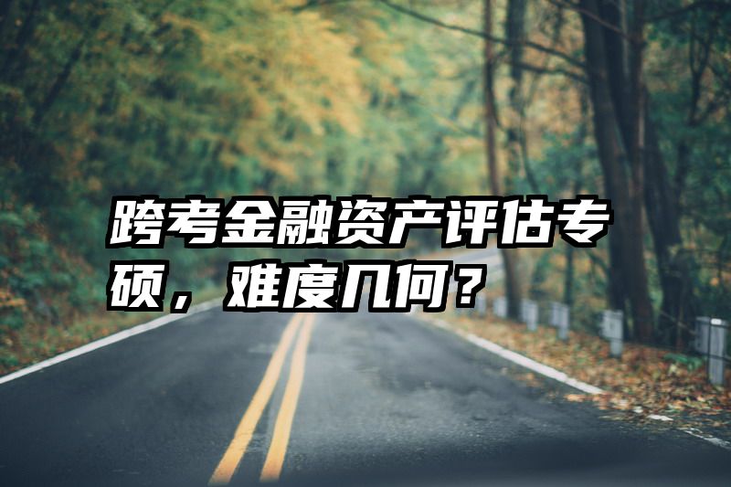 跨考金融资产评估专硕，难度几何？