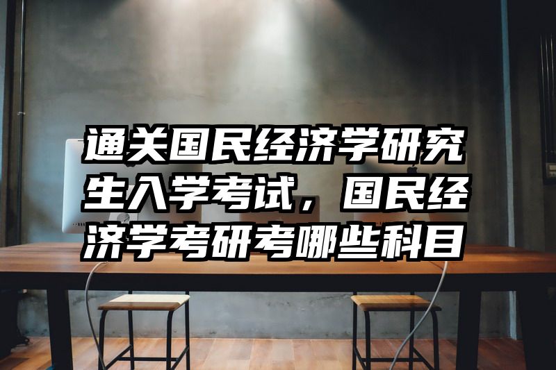 通关国民经济学研究生入学考试，国民经济学考研考哪些科目