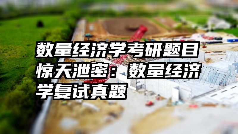 数量经济学考研题目惊天泄密：数量经济学复试真题