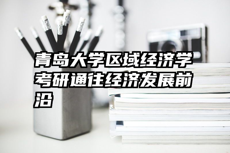 青岛大学区域经济学考研通往经济发展前沿