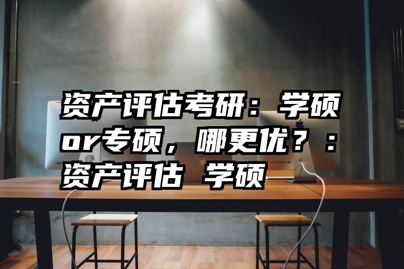 资产评估考研：学硕or专硕，哪更优？：资产评估 学硕