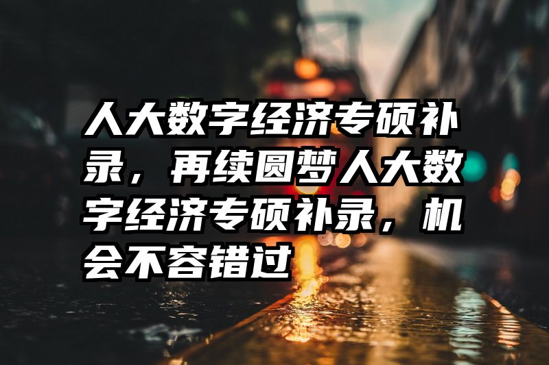 人大数字经济专硕补录，再续圆梦人大数字经济专硕补录，机会不容错过